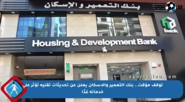 توقف مؤقت.. بنك التعمير والإسكان يعلن عن تحديثات تقنية تؤثر على خدماته غدًا